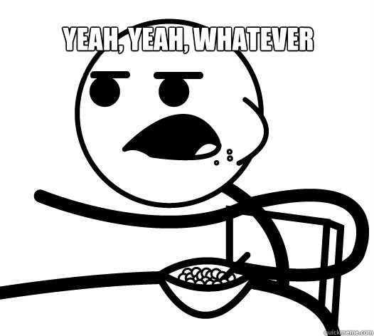 Yeah, yeah, whatever   