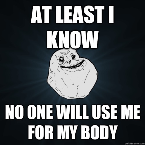 At least I know No one will use me for my body  Forever Alone
