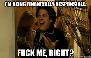 I'm being financially responsible. fuck me, right? - I'm being financially responsible. fuck me, right?  Misc