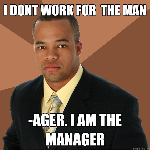 I dont work for  the Man -Ager. I AM THE MANAGER  Successful Black Man