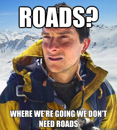 Roads? where we're going we don't need roads  Bear Grylls