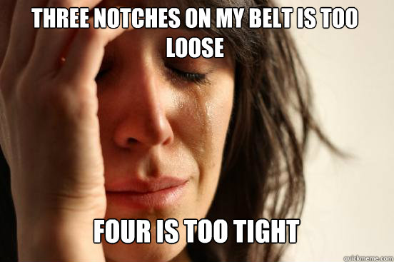 Three notches on my belt is too loose Four is too tight Caption 3 goes here  First World Problems