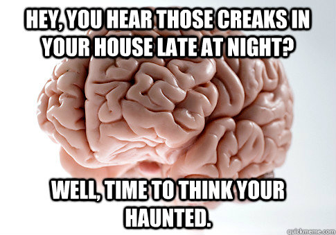 Hey, you hear those creaks in your house late at night? WEll, time to think your haunted.  Scumbag Brain