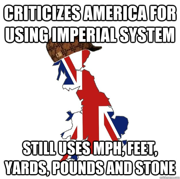 Criticizes America for using imperial system still uses mph, feet, yards, pounds and stone  Scumbag Britain