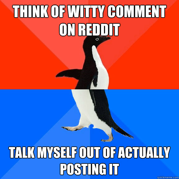 think of witty comment on reddit talk myself out of actually posting it  Socially Awesome Awkward Penguin
