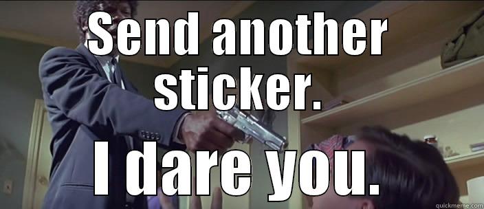 SEND ANOTHER STICKER. I DARE YOU. Misc
