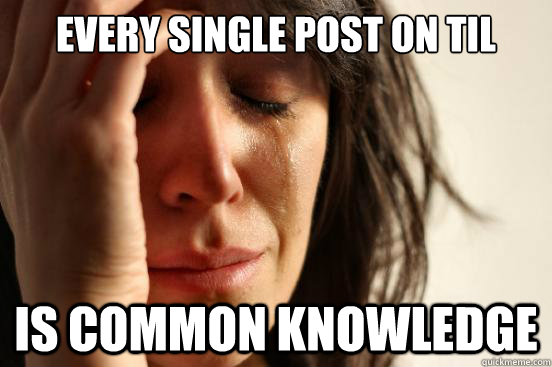 Every single post on TIL Is common knowledge   First World Problems