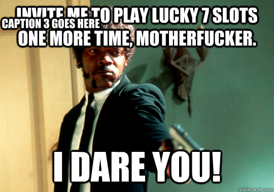 invite me to play lucky 7 slots one more time, motherfucker. I dare you! Caption 3 goes here - invite me to play lucky 7 slots one more time, motherfucker. I dare you! Caption 3 goes here  ANGRY SAMUEL