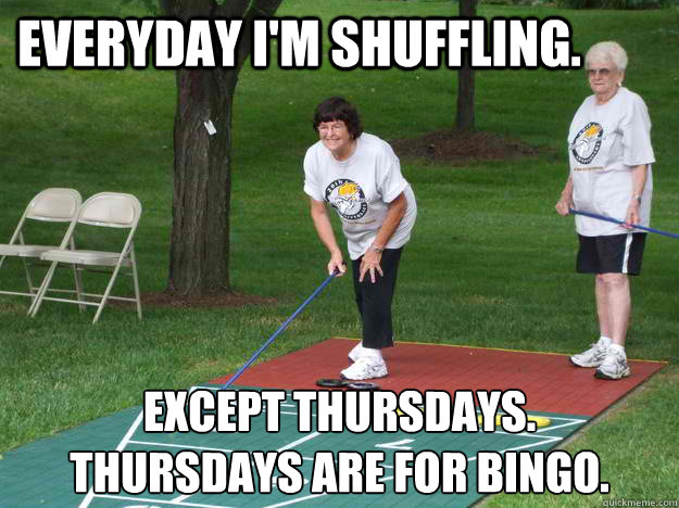everyday i'm shuffling. except thursdays.
thursdays are for bingo.  