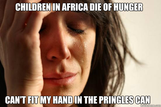 Children in Africa die of hunger can't fit my hand in the Pringles can  First World Problems