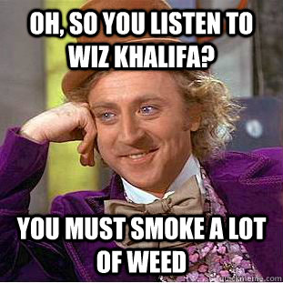 Oh, so you listen to Wiz Khalifa? You must smoke a lot of weed  Psychotic Willy Wonka