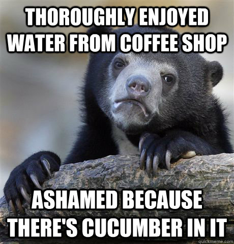 Thoroughly enjoyed water from coffee shop ashamed because there's cucumber in it  Confession Bear
