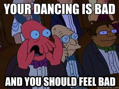 Your dancing is bad
 And you should feel bad - Your dancing is bad
 And you should feel bad  zoidberg does not approve