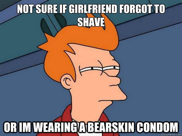 Not sure if girlfriend forgot to shave Or im wearing a bearskin condom  Futurama Fry