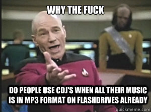why the fuck do people use cdj's when all their music is in mp3 format on flashdrives already  Annoyed Picard