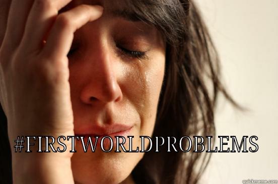       #FIRSTWORLDPROBLEMS First World Problems