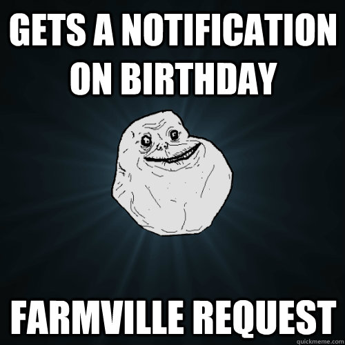 Gets a notification on birthday Farmville request  Forever Alone
