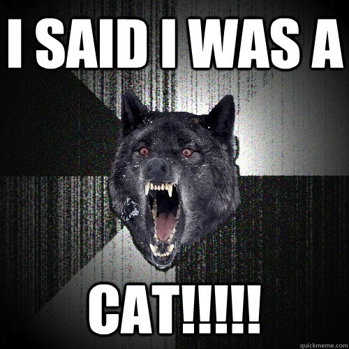 i said i was a cat!!!!!  Insanity Wolf