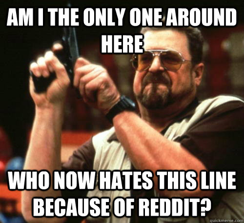 Am i the only one around here who now hates this line because of reddit?  Am I The Only One Around Here