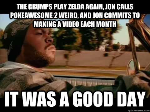 The grumps play zelda again, jon calls pokeawesome 2 weird, and jon commits to making a video each month it was a good day  