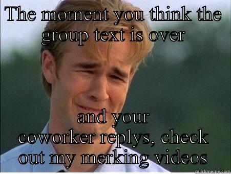 Funny work meme - THE MOMENT YOU THINK THE GROUP TEXT IS OVER AND YOUR COWORKER REPLYS, CHECK OUT MY MERKING VIDEOS 1990s Problems