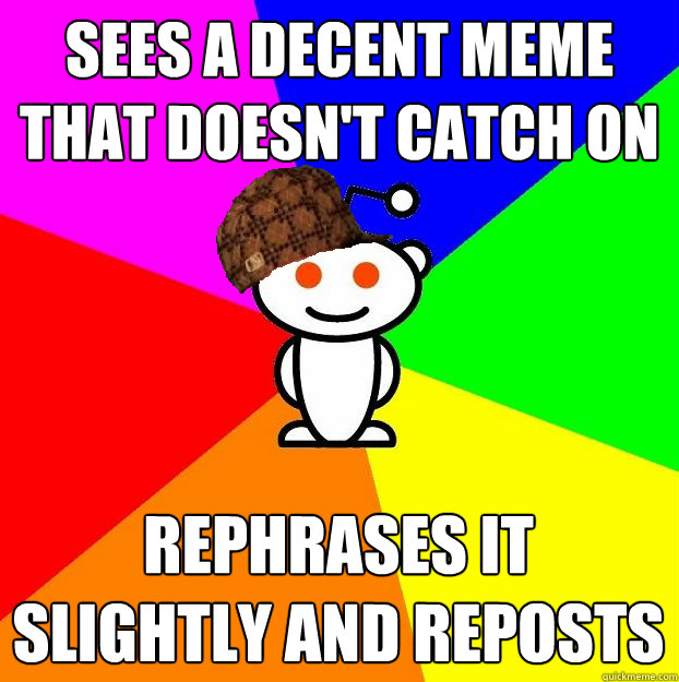 Sees a decent meme that doesn't catch on   rephrases it slightly and reposts  Scumbag Redditor