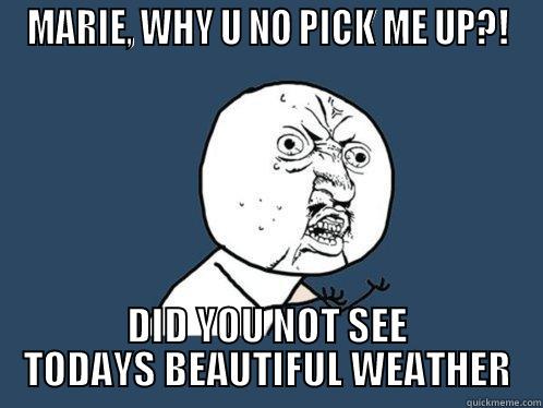 MARIE, WHY U NO PICK ME UP?! DID YOU NOT SEE TODAYS BEAUTIFUL WEATHER Y U No