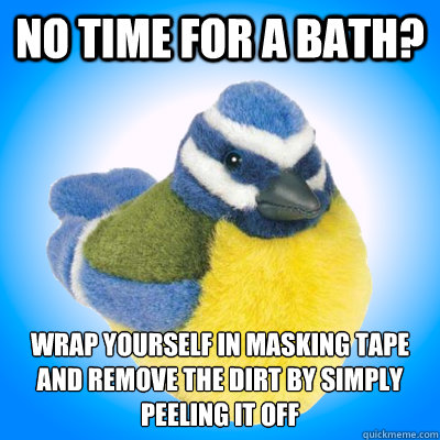No time for a bath? Wrap yourself in masking tape and remove the dirt by simply peeling it off
 - No time for a bath? Wrap yourself in masking tape and remove the dirt by simply peeling it off
  Top Tip Tit
