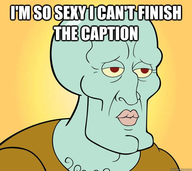 I'm so sexy I can't finish the caption   Sexy Squidward