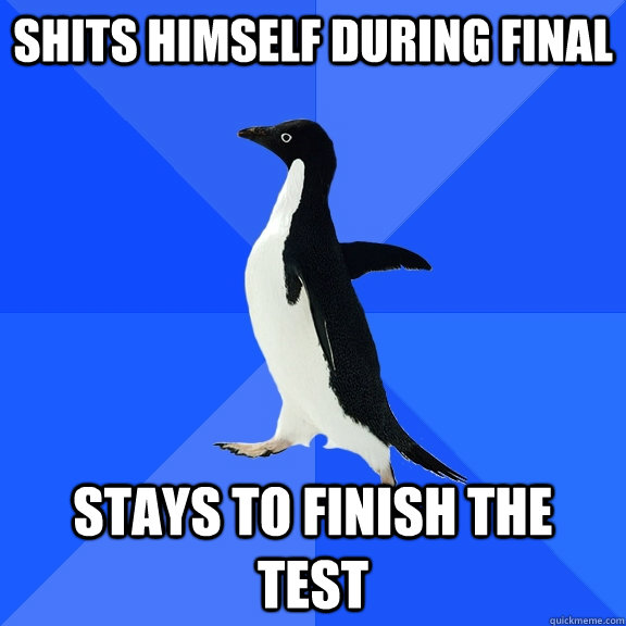 shits himself during final stays to finish the test  Socially Awkward Penguin
