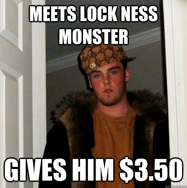Meets Lock Ness Monster gives him $3.50  Scumbag Steve