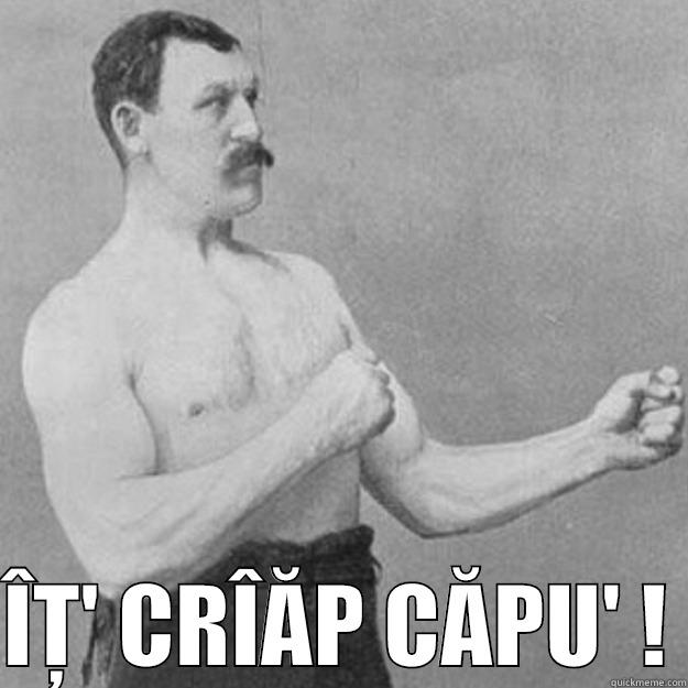   ÎȚ' CRÎĂP CĂPU' ! overly manly man