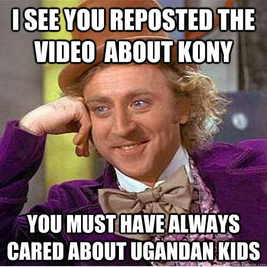 I see you reposted the video  about kony You must have always cared about ugandan kids  