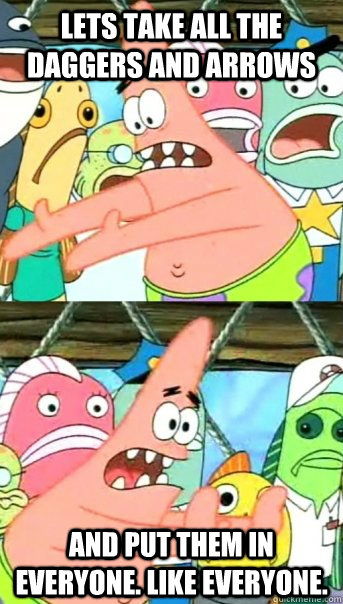 Lets take all the daggers and arrows and put them in everyone. like everyone.  Push it somewhere else Patrick