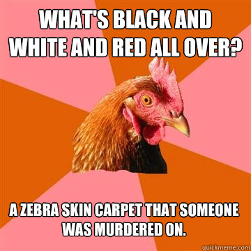 What's black and white and red all over? A zebra skin carpet that someone was murdered on. - What's black and white and red all over? A zebra skin carpet that someone was murdered on.  Anti-Joke Chicken