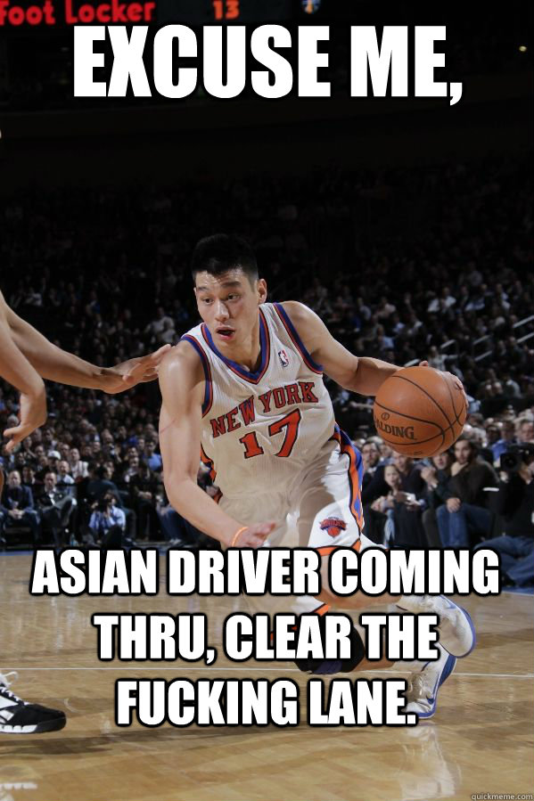Excuse Me, Asian Driver coming thru, clear the fucking lane.  Jeremy Lin