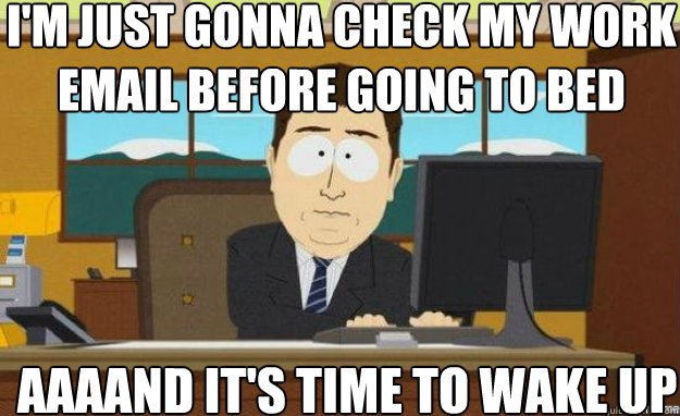 I'm just gonna check my work email before going to bed AAAAND it's time to wake up  aaaand its gone
