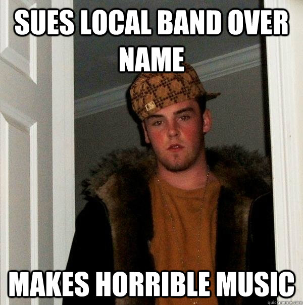 Sues local band over name Makes horrible music  Scumbag Steve