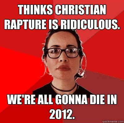 Thinks Christian Rapture is ridiculous. We're all gonna die in 2012.  Liberal Douche Garofalo