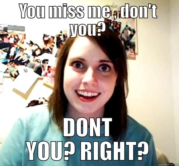 Miss me? - YOU MISS ME , DON'T YOU? DONT YOU? RIGHT? Overly Attached Girlfriend