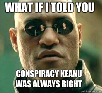 what if i told you Conspiracy Keanu 
Was always right  Matrix Morpheus