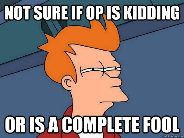 not sure if op is kidding or is a complete fool  Futurama Fry