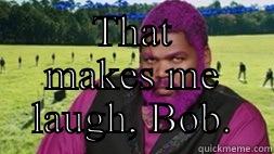  THAT MAKES ME LAUGH, BOB. Misc