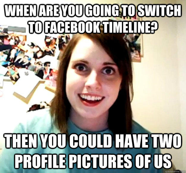 When are you going to switch to facebook timeline? then you could have two profile pictures of us  