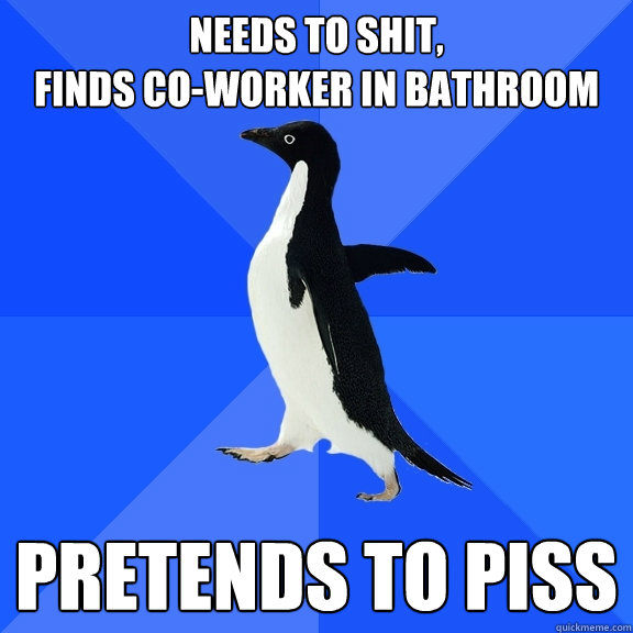 needs to shit,
finds co-worker in bathroom pretends to piss  Socially Awkward Penguin