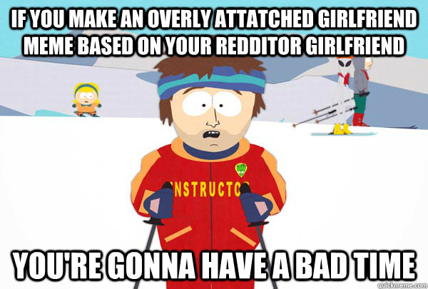 If you make an overly attatched girlfriend meme based on your redditor girlfriend  You're gonna have a bad time  Super Cool Ski Instructor