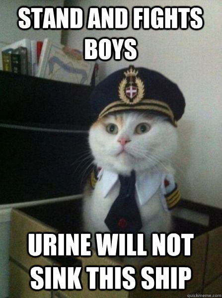 Stand and Fights Boys Urine Will not sink this ship  Captain kitteh