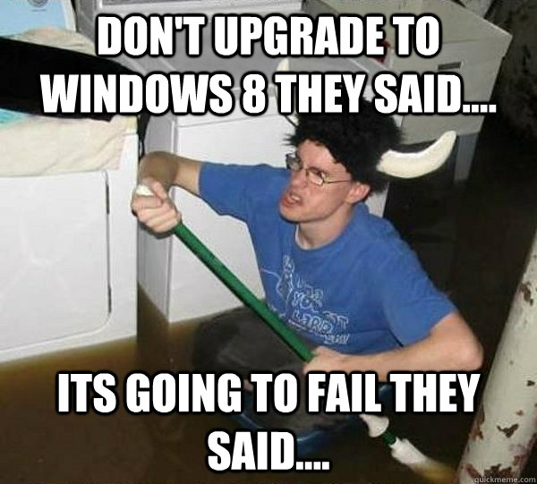 Don't upgrade to Windows 8 they said.... Its going to fail they said....  They said