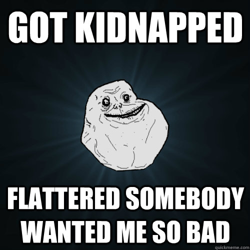 got kidnapped flattered somebody wanted me so bad - got kidnapped flattered somebody wanted me so bad  Forever Alone