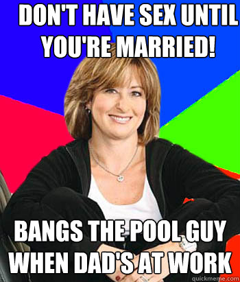 don't have sex until you're married! bangs the pool guy when dad's at work  Sheltering Suburban Mom